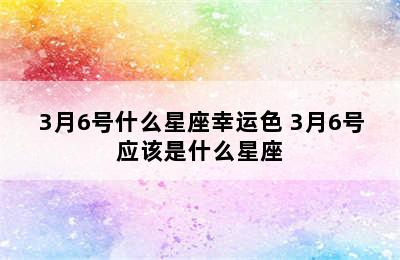 3月6号什么星座幸运色 3月6号应该是什么星座